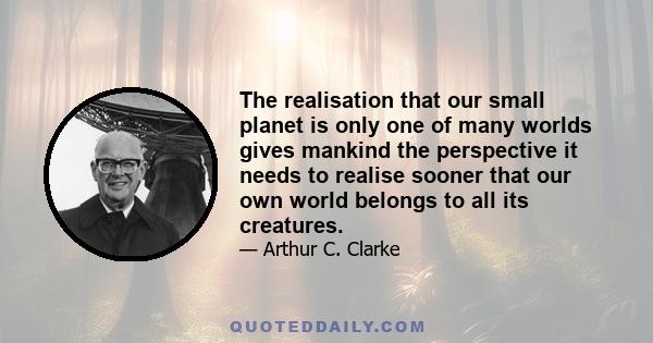 The realisation that our small planet is only one of many worlds gives mankind the perspective it needs to realise sooner that our own world belongs to all its creatures.