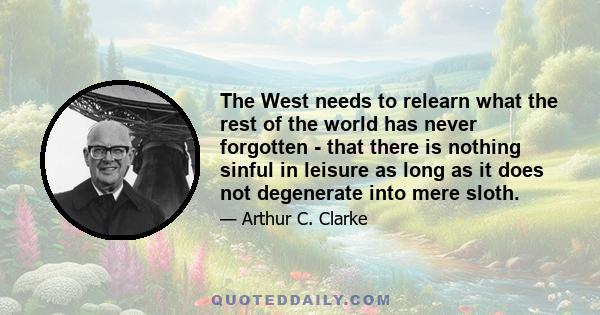 The West needs to relearn what the rest of the world has never forgotten - that there is nothing sinful in leisure as long as it does not degenerate into mere sloth.