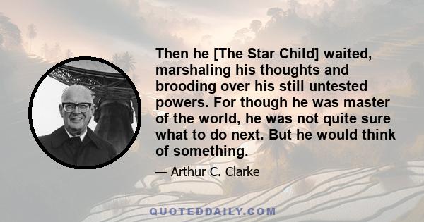 Then he [The Star Child] waited, marshaling his thoughts and brooding over his still untested powers. For though he was master of the world, he was not quite sure what to do next. But he would think of something.