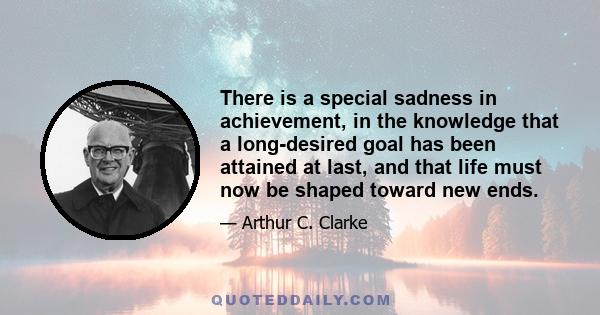 There is a special sadness in achievement, in the knowledge that a long-desired goal has been attained at last, and that life must now be shaped toward new ends.