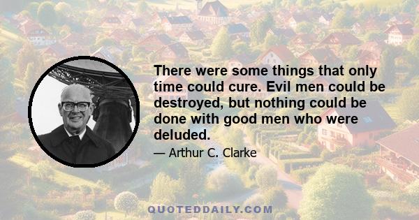 There were some things that only time could cure. Evil men could be destroyed, but nothing could be done with good men who were deluded.