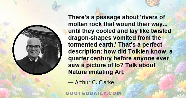 There's a passage about 'rivers of molten rock that wound their way... until they cooled and lay like twisted dragon-shapes vomited from the tormented earth.' That's a perfect description: how did Tolkien know, a