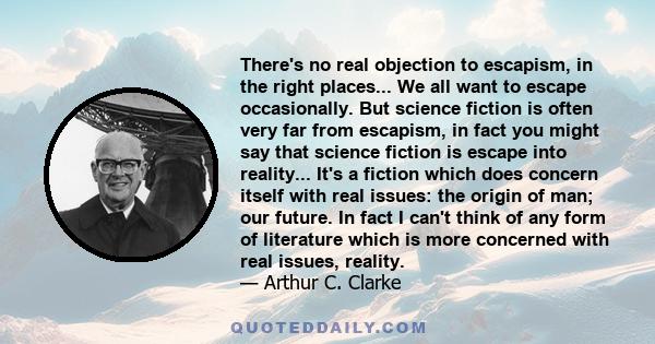 There's no real objection to escapism, in the right places... We all want to escape occasionally. But science fiction is often very far from escapism, in fact you might say that science fiction is escape into reality... 