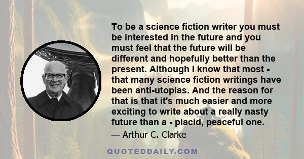 To be a science fiction writer you must be interested in the future and you must feel that the future will be different and hopefully better than the present. Although I know that most - that many science fiction