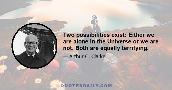 Two possibilities exist: Either we are alone in the Universe or we are not. Both are equally terrifying.