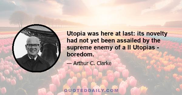 Utopia was here at last: its novelty had not yet been assailed by the supreme enemy of a ll Utopias - boredom.