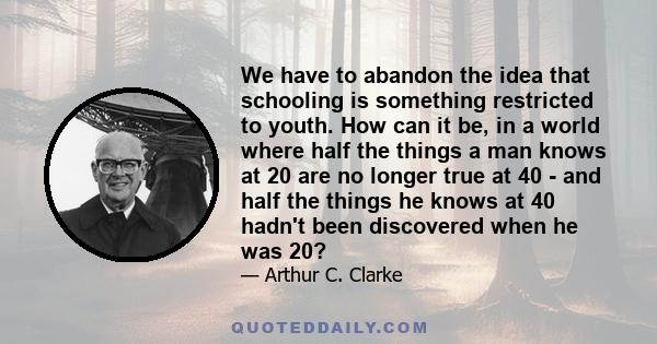 We have to abandon the idea that schooling is something restricted to youth. How can it be, in a world where half the things a man knows at 20 are no longer true at 40 - and half the things he knows at 40 hadn't been