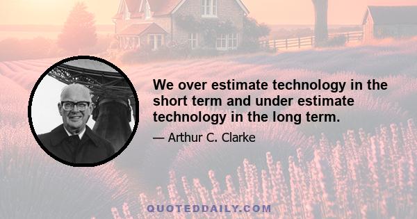 We over estimate technology in the short term and under estimate technology in the long term.