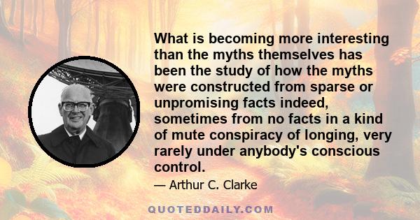 What is becoming more interesting than the myths themselves has been the study of how the myths were constructed from sparse or unpromising facts indeed, sometimes from no facts in a kind of mute conspiracy of longing,