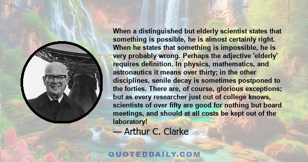 When a distinguished but elderly scientist states that something is possible, he is almost certainly right. When he states that something is impossible, he is very probably wrong. Perhaps the adjective 'elderly'