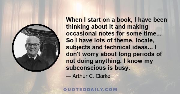 When I start on a book, I have been thinking about it and making occasional notes for some time... So I have lots of theme, locale, subjects and technical ideas... I don't worry about long periods of not doing anything. 