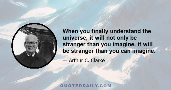 When you finally understand the universe, it will not only be stranger than you imagine, it will be stranger than you can imagine.