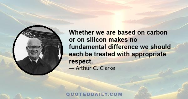 Whether we are based on carbon or on silicon makes no fundamental difference we should each be treated with appropriate respect.