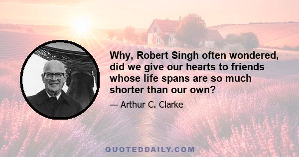 Why, Robert Singh often wondered, did we give our hearts to friends whose life spans are so much shorter than our own?