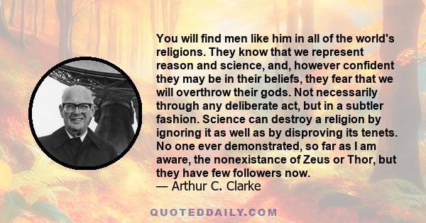 You will find men like him in all of the world's religions. They know that we represent reason and science, and, however confident they may be in their beliefs, they fear that we will overthrow their gods. Not