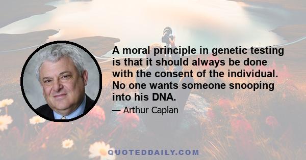 A moral principle in genetic testing is that it should always be done with the consent of the individual. No one wants someone snooping into his DNA.