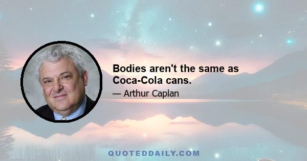 Bodies aren't the same as Coca-Cola cans.