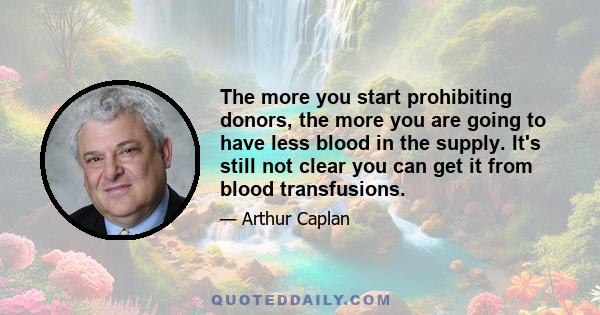 The more you start prohibiting donors, the more you are going to have less blood in the supply. It's still not clear you can get it from blood transfusions.