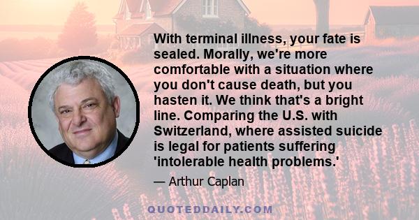 With terminal illness, your fate is sealed. Morally, we're more comfortable with a situation where you don't cause death, but you hasten it. We think that's a bright line. Comparing the U.S. with Switzerland, where