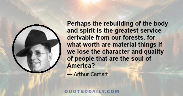 Perhaps the rebuilding of the body and spirit is the greatest service derivable from our forests, for what worth are material things if we lose the character and quality of people that are the soul of America?