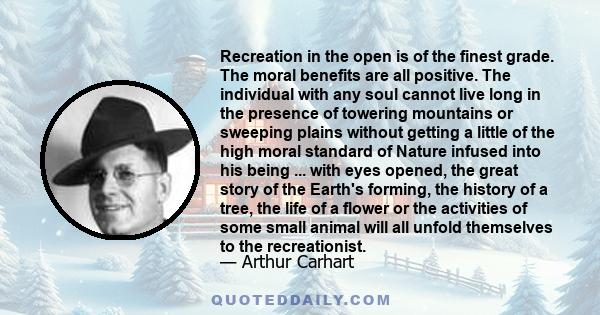 Recreation in the open is of the finest grade. The moral benefits are all positive. The individual with any soul cannot live long in the presence of towering mountains or sweeping plains without getting a little of the