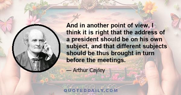 And in another point of view, I think it is right that the address of a president should be on his own subject, and that different subjects should be thus brought in turn before the meetings.