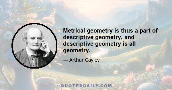 Metrical geometry is thus a part of descriptive geometry, and descriptive geometry is all geometry.