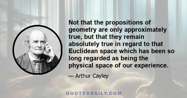 Not that the propositions of geometry are only approximately true, but that they remain absolutely true in regard to that Euclidean space which has been so long regarded as being the physical space of our experience.