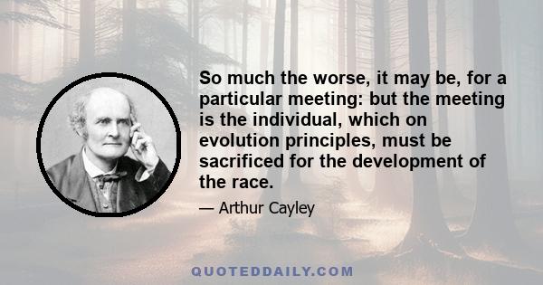 So much the worse, it may be, for a particular meeting: but the meeting is the individual, which on evolution principles, must be sacrificed for the development of the race.