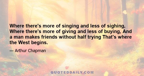 Where there's more of singing and less of sighing, Where there's more of giving and less of buying, And a man makes friends without half trying That's where the West begins.