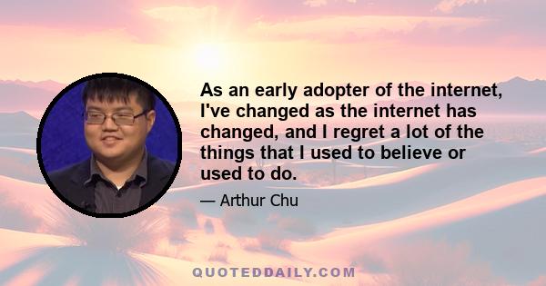 As an early adopter of the internet, I've changed as the internet has changed, and I regret a lot of the things that I used to believe or used to do.