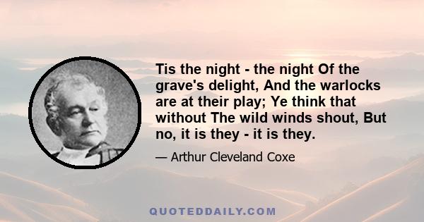 Tis the night - the night Of the grave's delight, And the warlocks are at their play; Ye think that without The wild winds shout, But no, it is they - it is they.