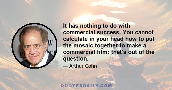 It has nothing to do with commercial success. You cannot calculate in your head how to put the mosaic together to make a commercial film: that's out of the question.