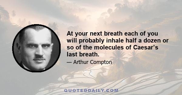 At your next breath each of you will probably inhale half a dozen or so of the molecules of Caesar’s last breath.