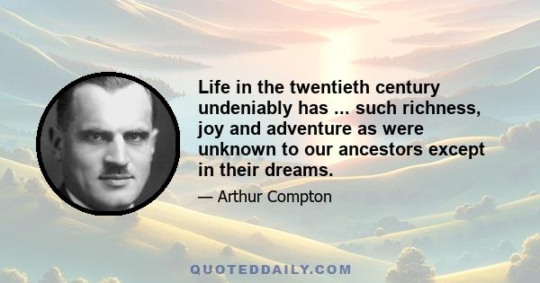 Life in the twentieth century undeniably has ... such richness, joy and adventure as were unknown to our ancestors except in their dreams.