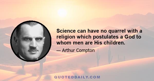 Science can have no quarrel with a religion which postulates a God to whom men are His children.