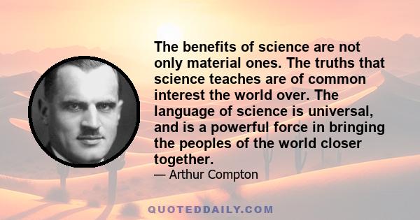 The benefits of science are not only material ones. The truths that science teaches are of common interest the world over. The language of science is universal, and is a powerful force in bringing the peoples of the