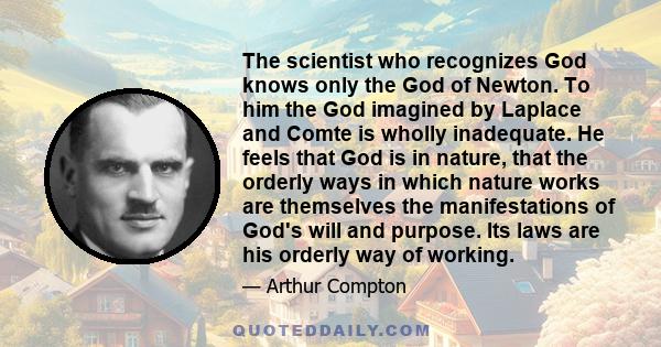 The scientist who recognizes God knows only the God of Newton. To him the God imagined by Laplace and Comte is wholly inadequate. He feels that God is in nature, that the orderly ways in which nature works are