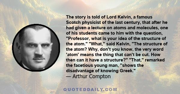 The story is told of Lord Kelvin, a famous Scotch physicist of the last century, that after he had given a lecture on atoms and molecules, one of his students came to him with the question, Professor, what is your idea