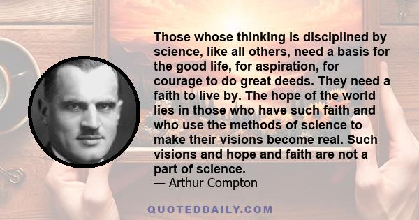 Those whose thinking is disciplined by science, like all others, need a basis for the good life, for aspiration, for courage to do great deeds. They need a faith to live by. The hope of the world lies in those who have