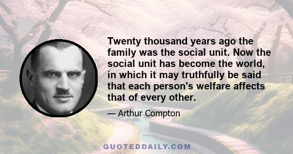 Twenty thousand years ago the family was the social unit. Now the social unit has become the world, in which it may truthfully be said that each person's welfare affects that of every other.