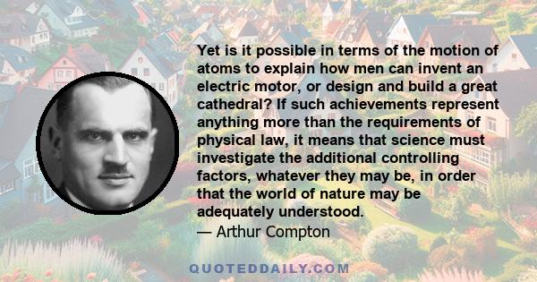 Yet is it possible in terms of the motion of atoms to explain how men can invent an electric motor, or design and build a great cathedral? If such achievements represent anything more than the requirements of physical