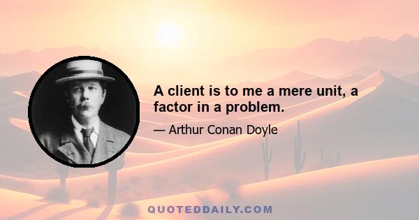 A client is to me a mere unit, a factor in a problem.