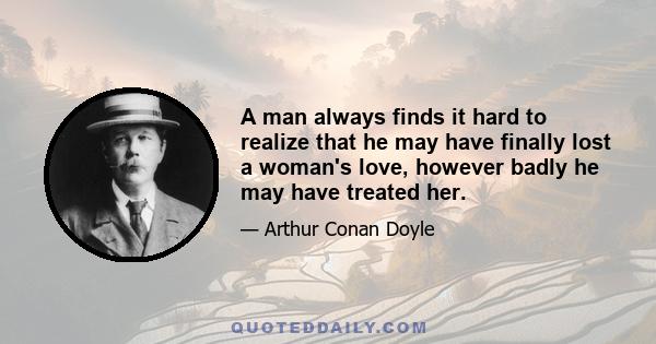 A man always finds it hard to realize that he may have finally lost a woman's love, however badly he may have treated her.