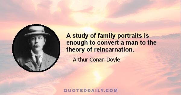 A study of family portraits is enough to convert a man to the theory of reincarnation.