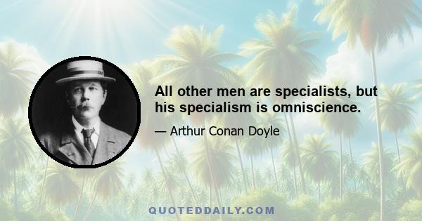 All other men are specialists, but his specialism is omniscience.