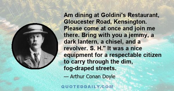 Am dining at Goldini's Restaurant, Gloucester Road, Kensington. Please come at once and join me there. Bring with you a jemmy, a dark lantern, a chisel, and a revolver. S. H. It was a nice equipment for a respectable