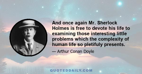 And once again Mr. Sherlock Holmes is free to devote his life to examining those interesting little problems which the complexity of human life so pletifuly presents.