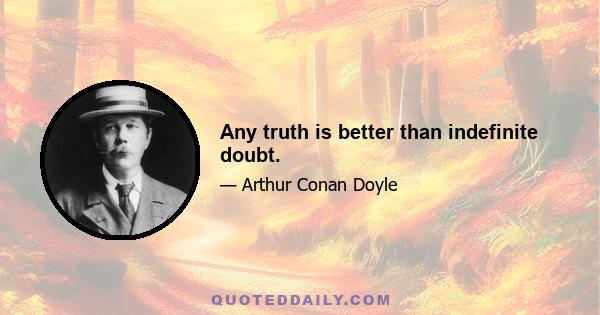 Any truth is better than indefinite doubt.