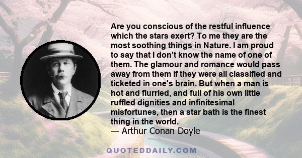 Are you conscious of the restful influence which the stars exert? To me they are the most soothing things in Nature. I am proud to say that I don't know the name of one of them. The glamour and romance would pass away